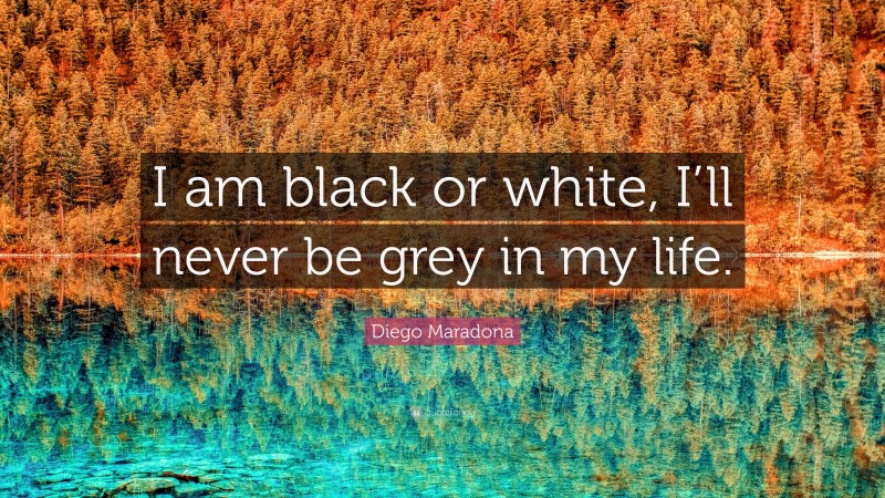 Diego Maradona Quote: “I am black or white, I’ll never be grey in my life.”
