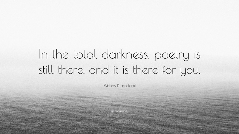Abbas Kiarostami Quote: “In the total darkness, poetry is still there, and it is there for you.”