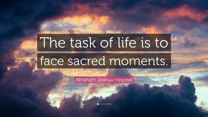 Abraham Joshua Heschel Quote: “The task of life is to face sacred moments.”