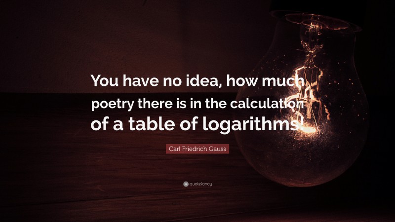 Carl Friedrich Gauss Quote: “You have no idea, how much poetry there is in the calculation of a table of logarithms!”