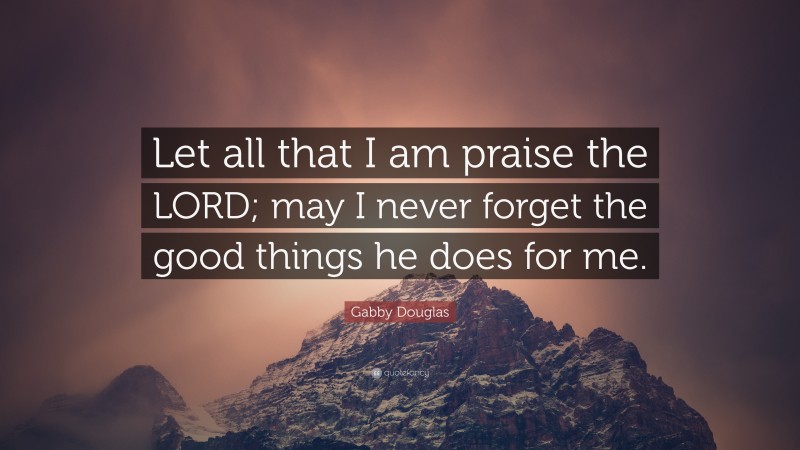 Gabby Douglas Quote: “Let all that I am praise the LORD; may I never forget the good things he does for me.”