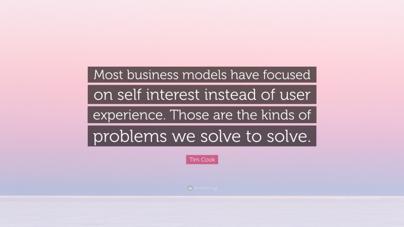 Tim Cook Quote: “Most business models have focused on self interest instead of user experience. Those are the kinds of problems we solve to solve.”