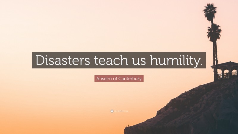 Anselm of Canterbury Quote: “Disasters teach us humility.”
