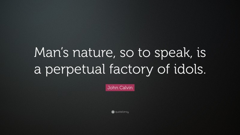 John Calvin Quote: “Man’s nature, so to speak, is a perpetual factory of idols.”