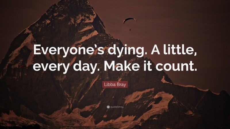 Libba Bray Quote: “Everyone’s dying. A little, every day. Make it count.”