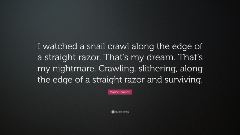 Marlon Brando Quote: “I watched a snail crawl along the edge of a straight razor. That’s my dream. That’s my nightmare. Crawling, slithering, along the edge of a straight razor and surviving.”