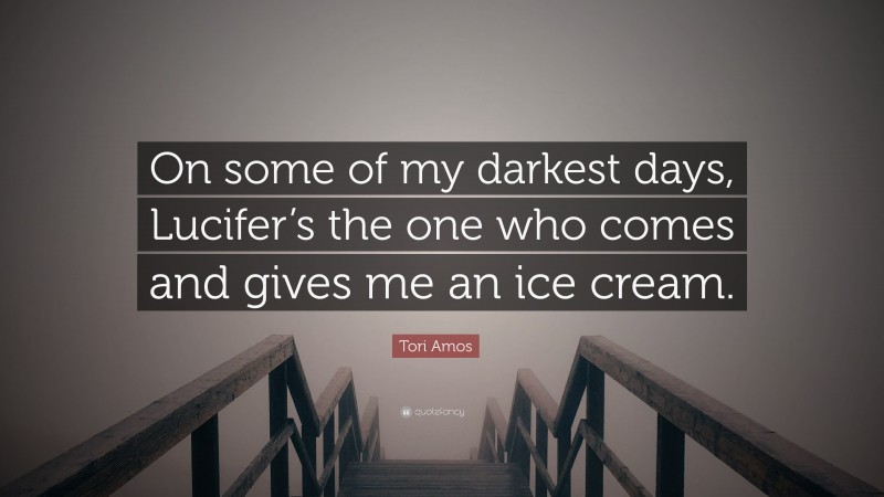 Tori Amos Quote: “On some of my darkest days, Lucifer’s the one who comes and gives me an ice cream.”
