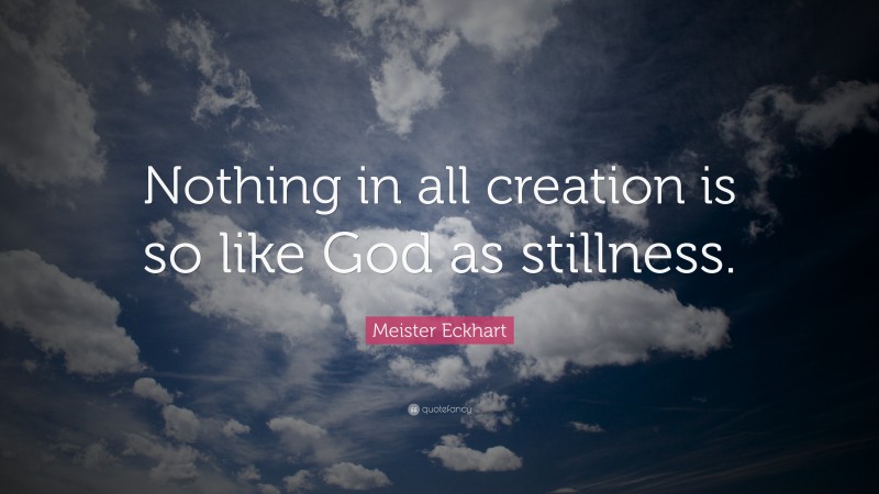 Meister Eckhart Quote: “Nothing in all creation is so like God as stillness.”