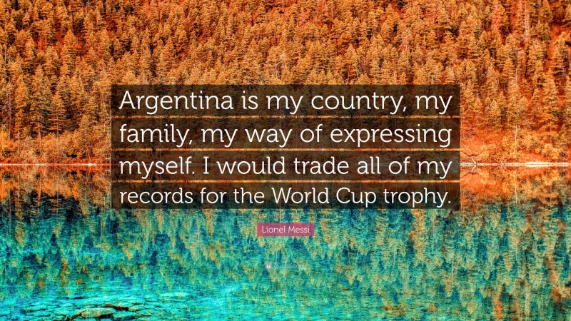 Lionel Messi Quote: “Argentina is my country, my family, my way of expressing myself. I would trade all of my records for the World Cup trophy.”