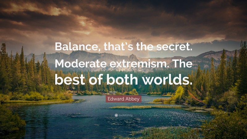 Edward Abbey Quote: “Balance, that’s the secret. Moderate extremism. The best of both worlds.”