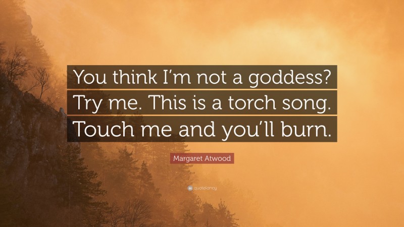Margaret Atwood Quote: “You think I’m not a goddess? Try me. This is a torch song. Touch me and you’ll burn.”