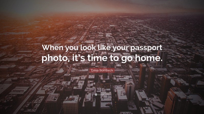 Erma Bombeck Quote: “When you look like your passport photo, it’s time to go home.”