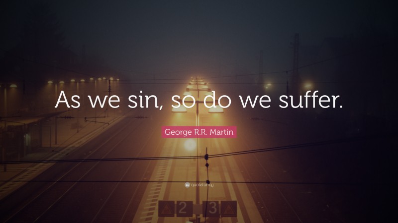 George R.R. Martin Quote: “As we sin, so do we suffer.”