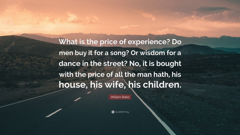 William Blake Quote: “What is the price of experience? Do men buy it for a song? Or wisdom for a dance in the street? No, it is bought with the price of all the man hath, his house, his wife, his children.”