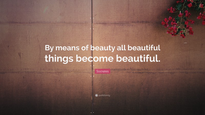 Socrates Quote: “By means of beauty all beautiful things become beautiful.”