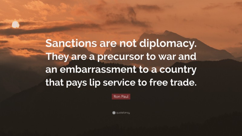Ron Paul Quote: “Sanctions are not diplomacy. They are a precursor to war and an embarrassment to a country that pays lip service to free trade.”