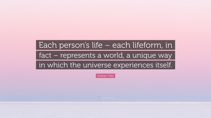 Eckhart Tolle Quote: “Each person’s life – each lifeform, in fact – represents a world, a unique way in which the universe experiences itself.”