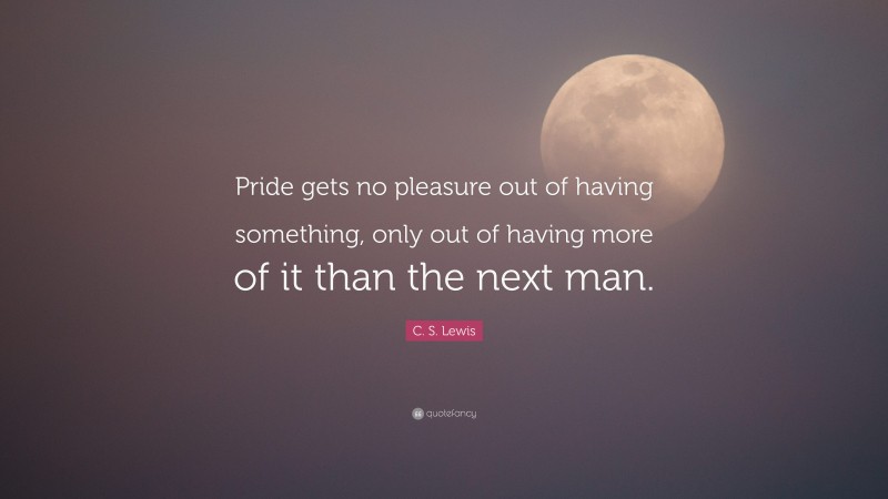 C. S. Lewis Quote: “Pride gets no pleasure out of having something, only out of having more of it than the next man.”