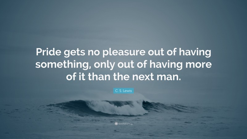 C. S. Lewis Quote: “Pride gets no pleasure out of having something, only out of having more of it than the next man.”