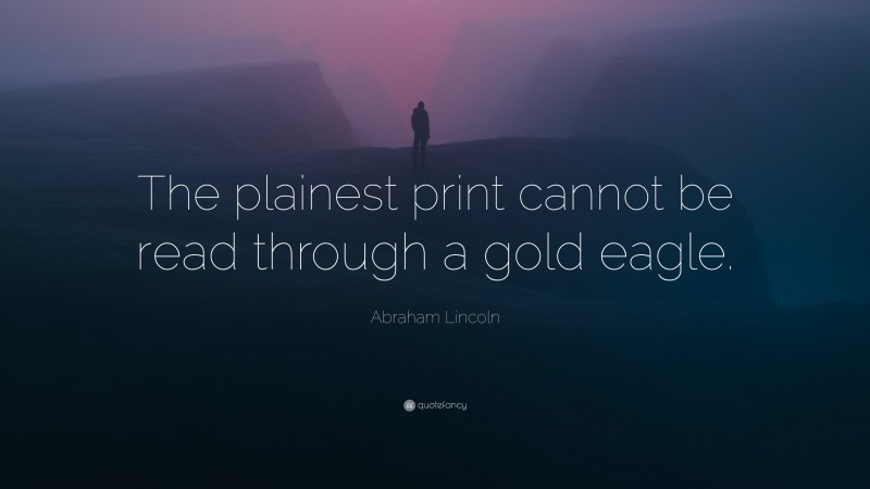 Abraham Lincoln Quote: “The plainest print cannot be read through a gold eagle.”