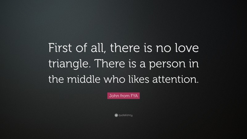 John from FYA Quote: “First of all, there is no love triangle. There is a person in the middle who likes attention.”