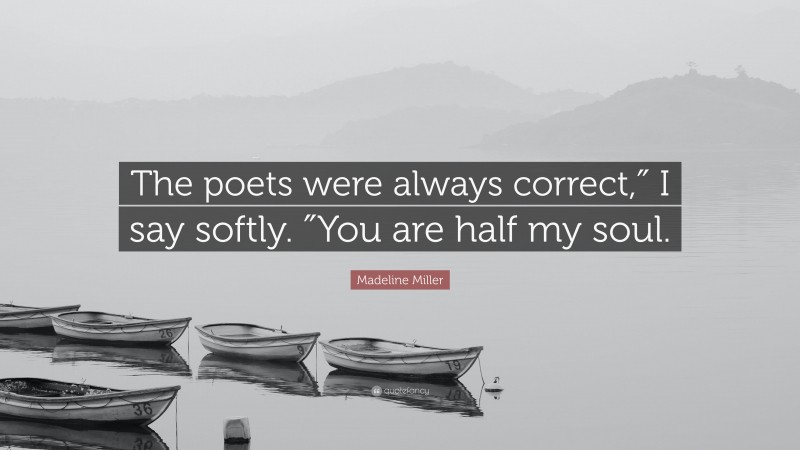 Madeline Miller Quote: “The poets were always correct,″ I say softly. ″You are half my soul.”
