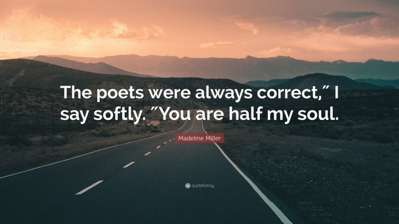 Madeline Miller Quote: “The poets were always correct,″ I say softly. ″You are half my soul.”