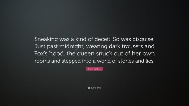 Kristin Cashore Quote: “Sneaking was a kind of deceit. So was disguise. Just past midnight, wearing dark trousers and Fox’s hood, the queen snuck out of her own rooms and stepped into a world of stories and lies.”