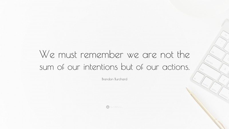 Brendon Burchard Quote: “We must remember we are not the sum of our intentions but of our actions.”