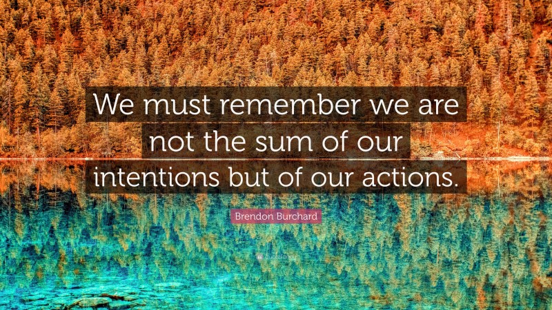Brendon Burchard Quote: “We must remember we are not the sum of our intentions but of our actions.”