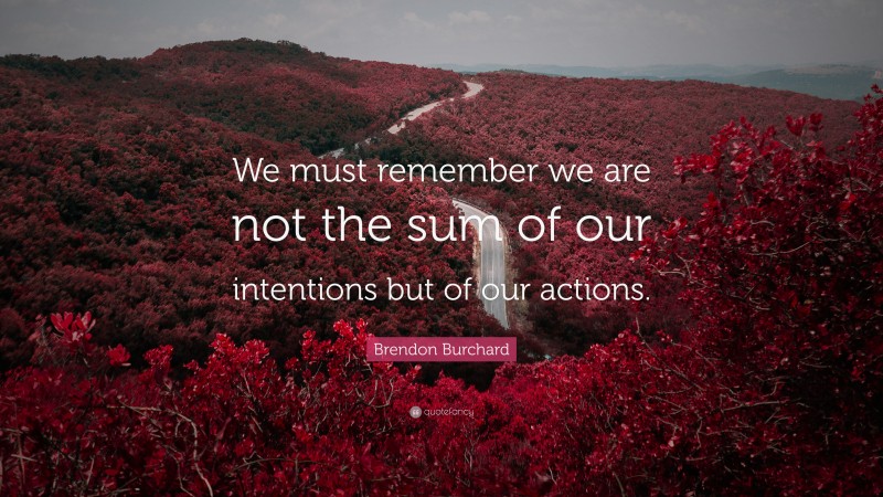 Brendon Burchard Quote: “We must remember we are not the sum of our intentions but of our actions.”