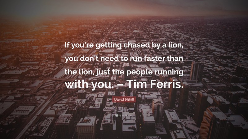 David Nihill Quote: “If you’re getting chased by a lion, you don’t need to run faster than the lion, just the people running with you. – Tim Ferris.”
