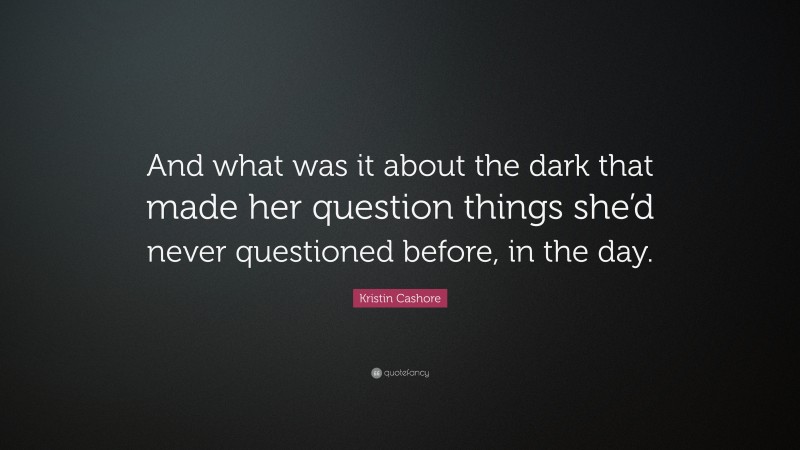 Kristin Cashore Quote: “And what was it about the dark that made her question things she’d never questioned before, in the day.”