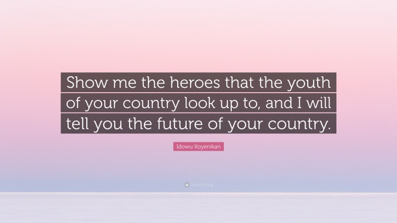 Idowu Koyenikan Quote: “Show me the heroes that the youth of your country look up to, and I will tell you the future of your country.”