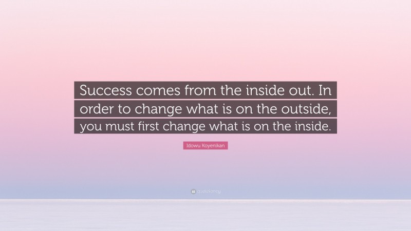 Idowu Koyenikan Quote: “Success comes from the inside out. In order to change what is on the outside, you must first change what is on the inside.”