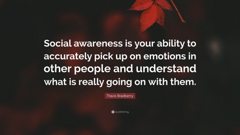 Travis Bradberry Quote: “Social awareness is your ability to accurately pick up on emotions in other people and understand what is really going on with them.”
