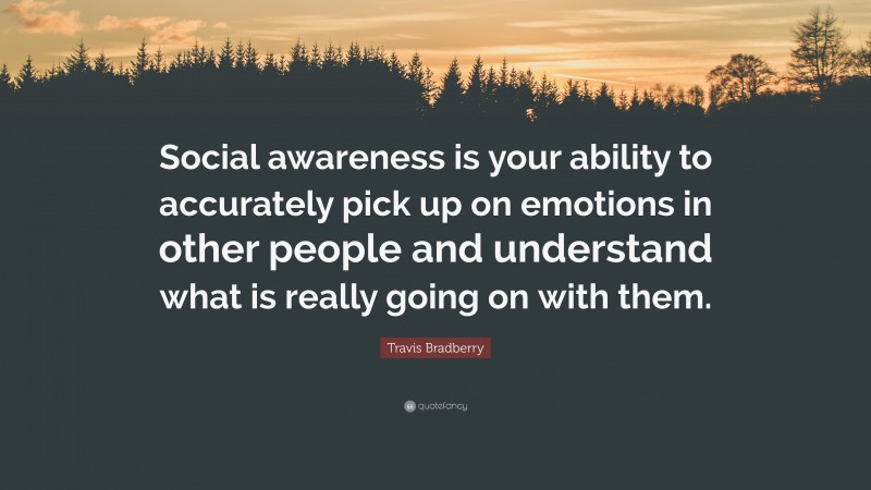 Travis Bradberry Quote: “Social awareness is your ability to accurately pick up on emotions in other people and understand what is really going on with them.”