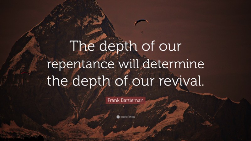 Frank Bartleman Quote: “The depth of our repentance will determine the depth of our revival.”