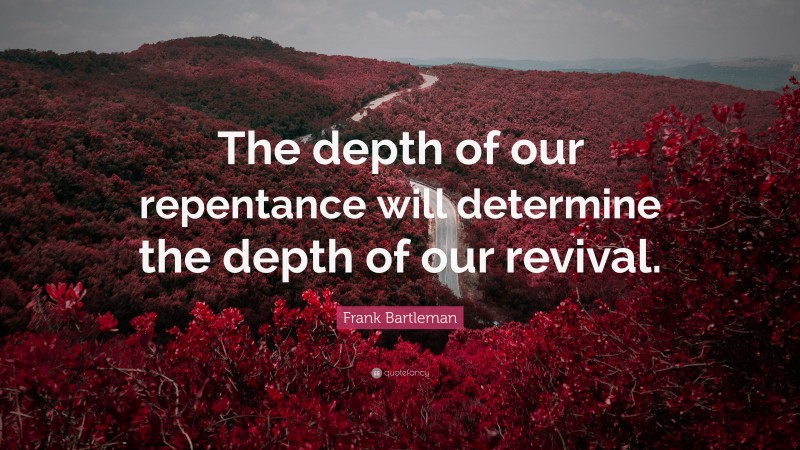 Frank Bartleman Quote: “The depth of our repentance will determine the depth of our revival.”