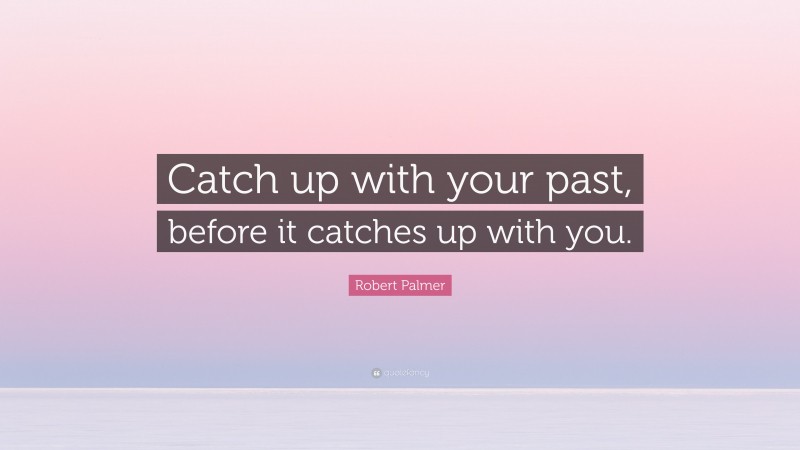 Robert Palmer Quote: “Catch up with your past, before it catches up with you.”