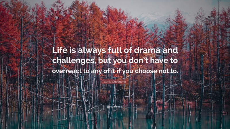 Sonia Choquette Quote: “Life is always full of drama and challenges, but you don’t have to overreact to any of it if you choose not to.”