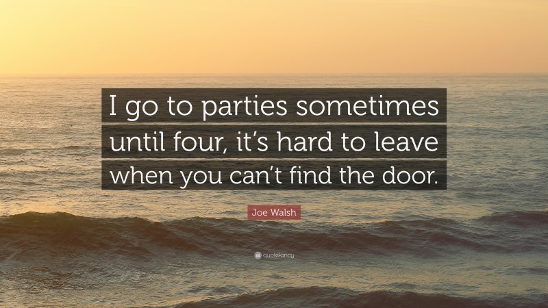 Joe Walsh Quote: “I go to parties sometimes until four, it’s hard to leave when you can’t find the door.”
