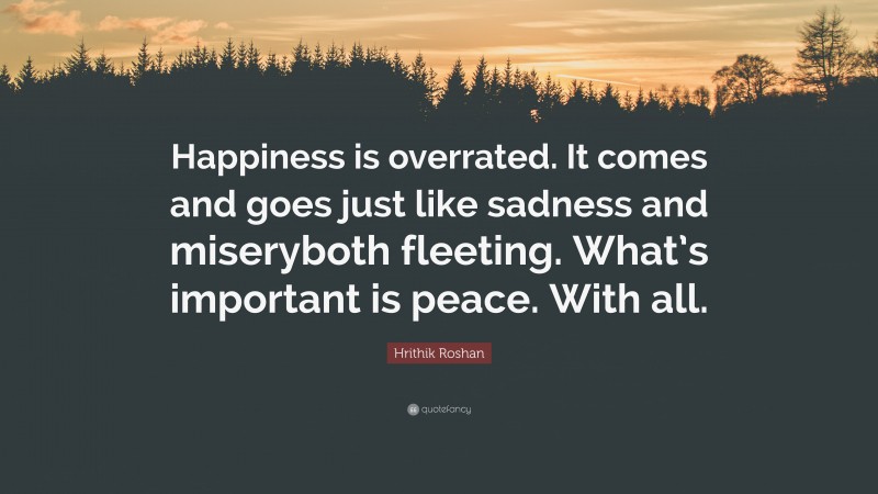 Hrithik Roshan Quote: “Happiness is overrated. It comes and goes just like sadness and miseryboth fleeting. What’s important is peace. With all.”