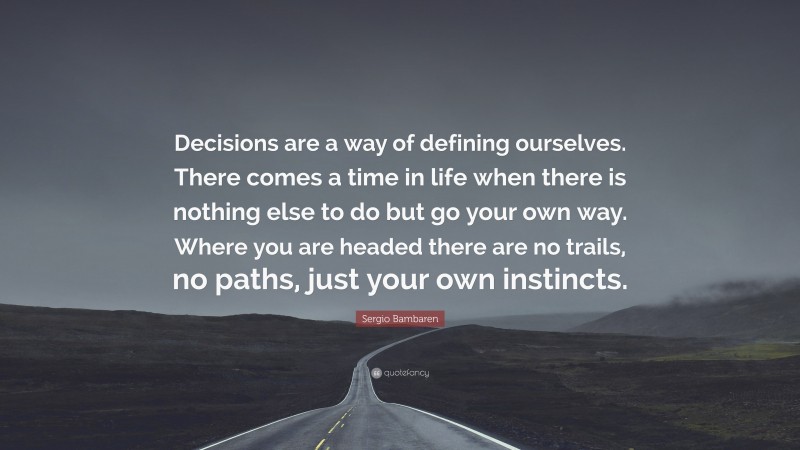 Sergio Bambaren Quote: “Decisions are a way of defining ourselves. There comes a time in life when there is nothing else to do but go your own way. Where you are headed there are no trails, no paths, just your own instincts.”