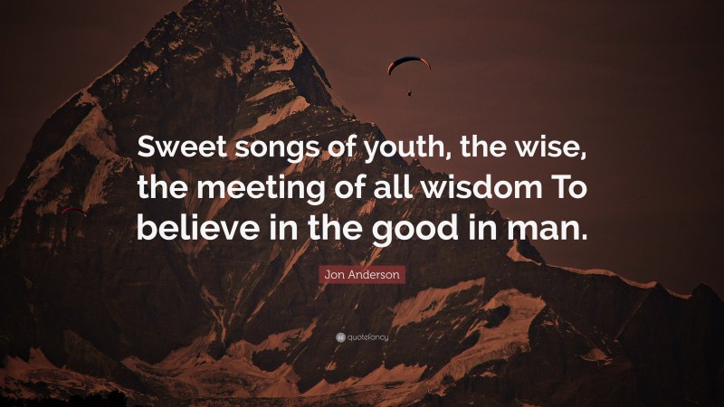 Jon Anderson Quote: “Sweet songs of youth, the wise, the meeting of all wisdom To believe in the good in man.”