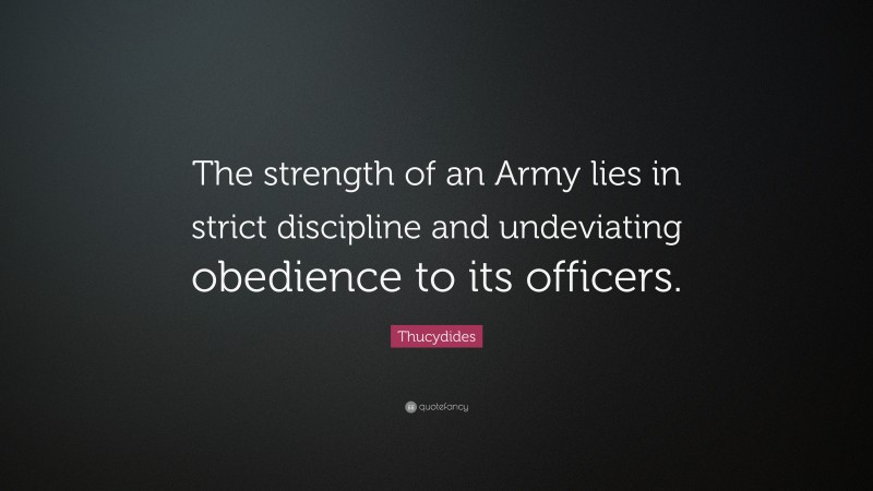 Thucydides Quote: “The strength of an Army lies in strict discipline and undeviating obedience to its officers.”