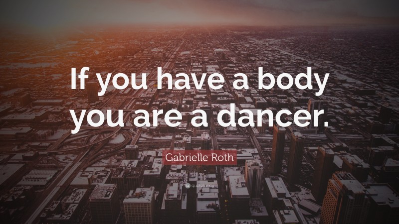 Gabrielle Roth Quote: “If you have a body you are a dancer.”