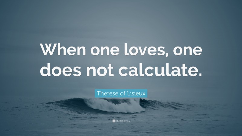 Therese of Lisieux Quote: “When one loves, one does not calculate.”