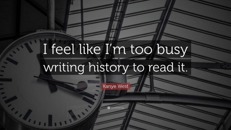 Kanye West Quote: “I feel like I’m too busy writing history to read it.”