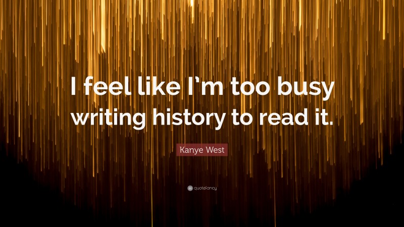 Kanye West Quote: “I feel like I’m too busy writing history to read it.”